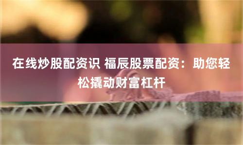 在線炒股配資識(shí) 福辰股票配資：助您輕松撬動(dòng)財(cái)富杠桿