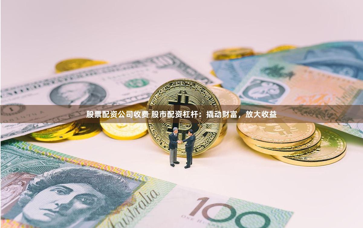 股票配資公司收費(fèi) 股市配資杠桿：撬動(dòng)財(cái)富，放大收益