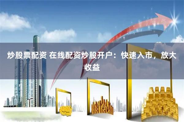 炒股票配資 在線配資炒股開戶：快速入市，放大收益