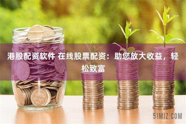 港股配資軟件 在線股票配資：助您放大收益，輕松致富