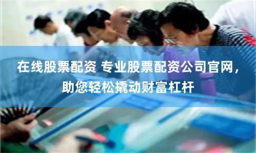 在線股票配資 專業(yè)股票配資公司官網(wǎng)，助您輕松撬動(dòng)財(cái)富杠桿