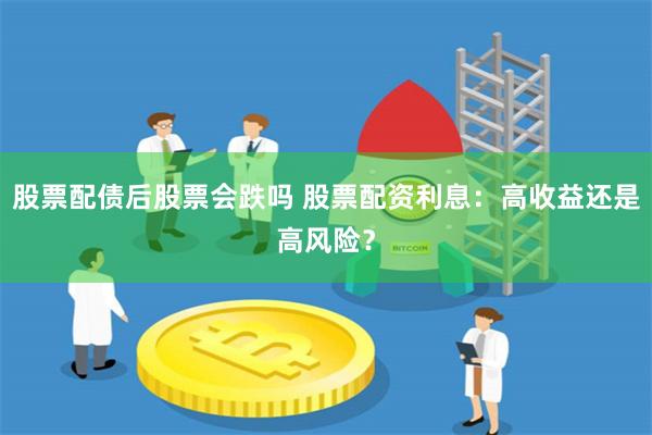股票配債后股票會(huì)跌嗎 股票配資利息：高收益還是高風(fēng)險(xiǎn)？