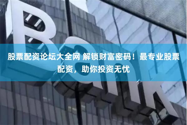 股票配資論壇大全網(wǎng) 解鎖財富密碼！最專業(yè)股票配資，助你投資無憂