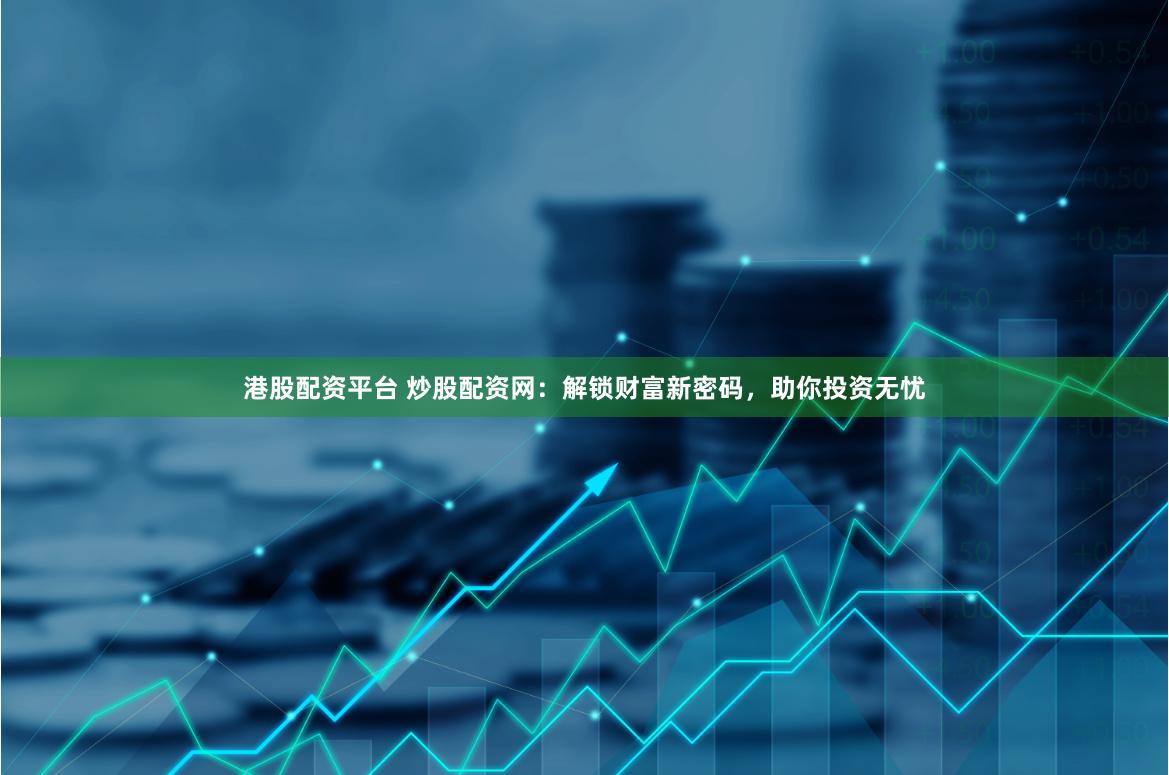 港股配資平臺 炒股配資網(wǎng)：解鎖財(cái)富新密碼，助你投資無憂