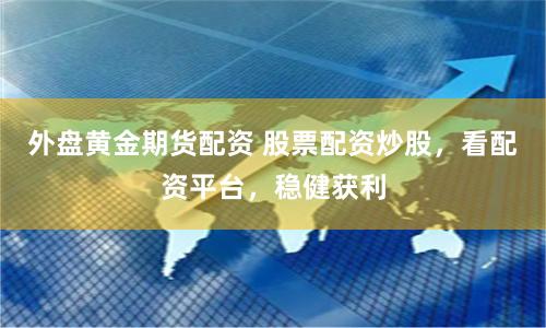 外盤黃金期貨配資 股票配資炒股，看配資平臺(tái)，穩(wěn)健獲利