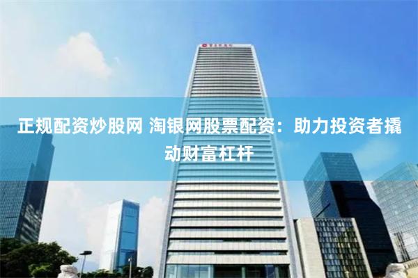 正規(guī)配資炒股網(wǎng) 淘銀網(wǎng)股票配資：助力投資者撬動(dòng)財(cái)富杠桿