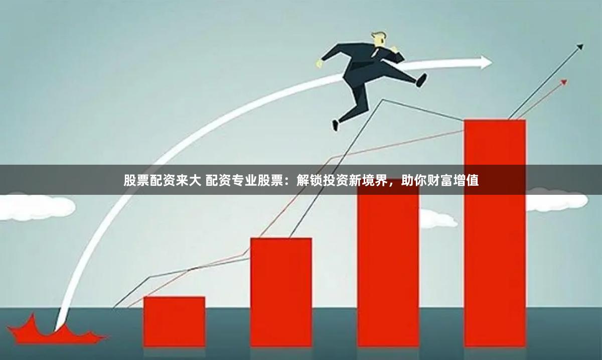 股票配資來大 配資專業(yè)股票：解鎖投資新境界，助你財(cái)富增值