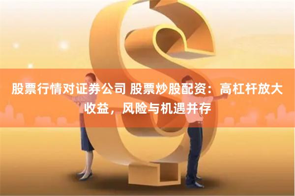 股票行情對(duì)證券公司 股票炒股配資：高杠桿放大收益，風(fēng)險(xiǎn)與機(jī)遇并存
