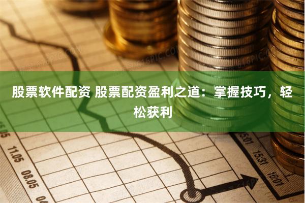股票軟件配資 股票配資盈利之道：掌握技巧，輕松獲利
