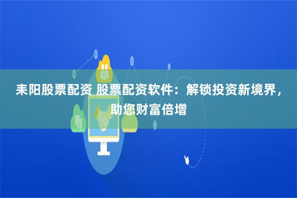 耒陽(yáng)股票配資 股票配資軟件：解鎖投資新境界，助您財(cái)富倍增