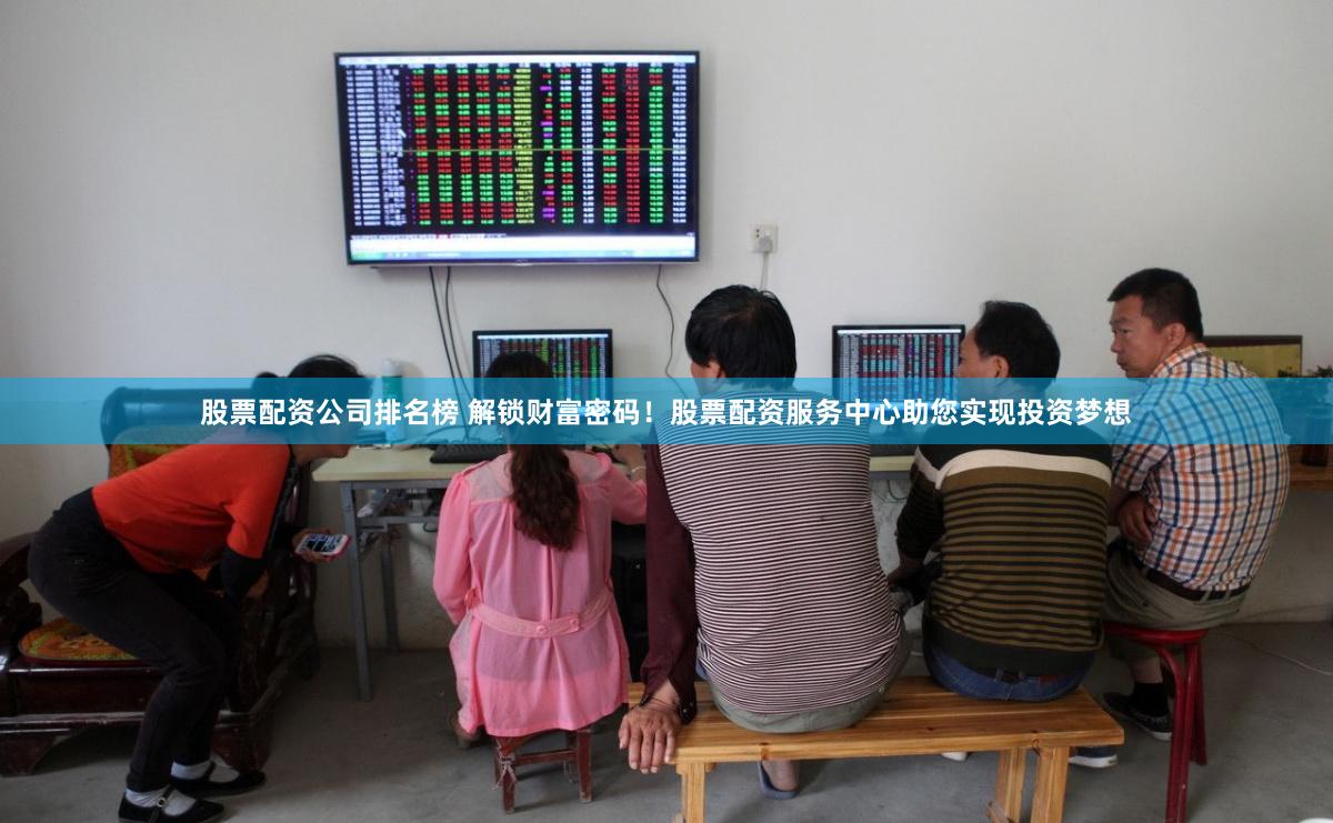 股票配資公司排名榜 解鎖財富密碼！股票配資服務(wù)中心助您實現(xiàn)投資夢想