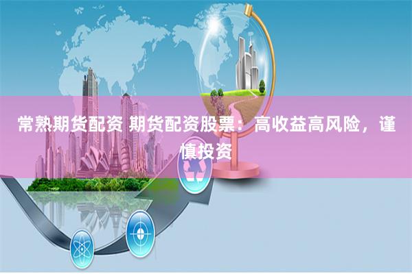 常熟期貨配資 期貨配資股票：高收益高風險，謹慎投資