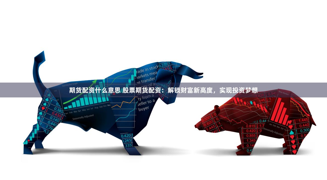 期貨配資什么意思 股票期貨配資：解鎖財(cái)富新高度，實(shí)現(xiàn)投資夢想