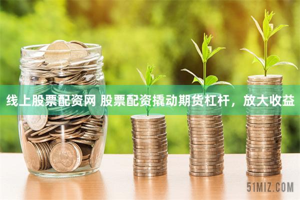 線上股票配資網(wǎng) 股票配資撬動(dòng)期貨杠桿，放大收益