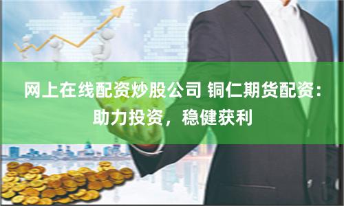 網(wǎng)上在線配資炒股公司 銅仁期貨配資：助力投資，穩(wěn)健獲利