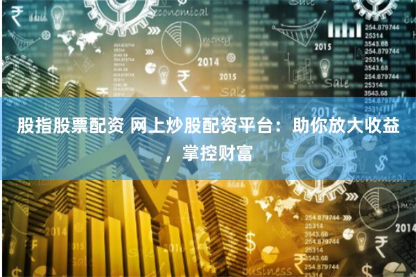 股指股票配資 網(wǎng)上炒股配資平臺：助你放大收益，掌控財(cái)富