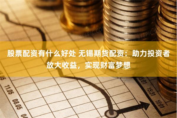 股票配資有什么好處 無錫期貨配資：助力投資者放大收益，實(shí)現(xiàn)財(cái)富夢(mèng)想