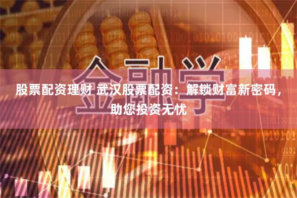 股票配資理財(cái) 武漢股票配資：解鎖財(cái)富新密碼，助您投資無(wú)憂