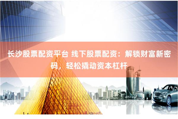 長(zhǎng)沙股票配資平臺(tái) 線下股票配資：解鎖財(cái)富新密碼，輕松撬動(dòng)資本杠桿