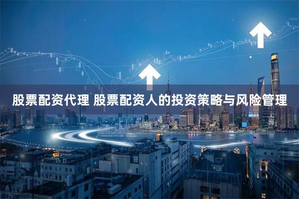 股票配資代理 股票配資人的投資策略與風(fēng)險(xiǎn)管理