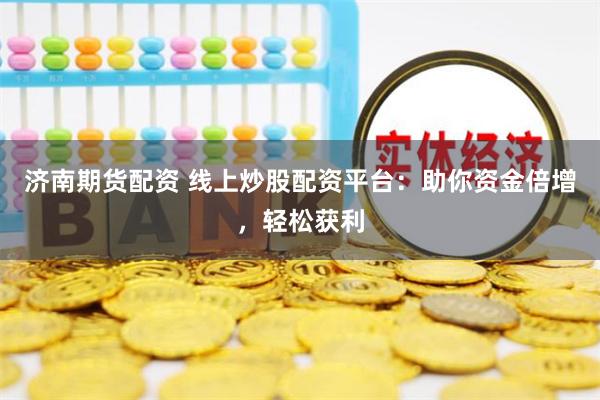 濟(jì)南期貨配資 線(xiàn)上炒股配資平臺(tái)：助你資金倍增，輕松獲利