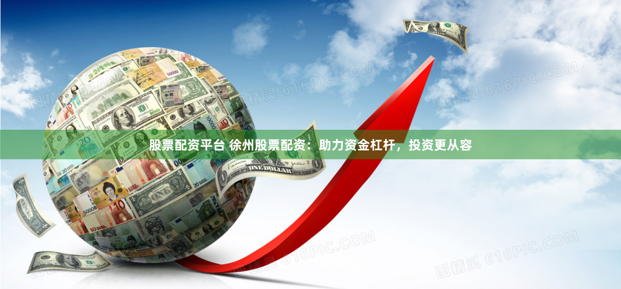 股票配資平臺(tái) 徐州股票配資：助力資金杠桿，投資更從容