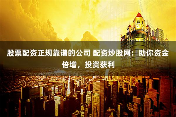 股票配資正規(guī)靠譜的公司 配資炒股網(wǎng)：助你資金倍增，投資獲利