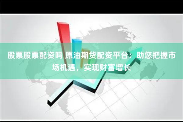 股票股票配資嗎 原油期貨配資平臺(tái)：助您把握市場(chǎng)機(jī)遇，實(shí)現(xiàn)財(cái)富增長(zhǎng)