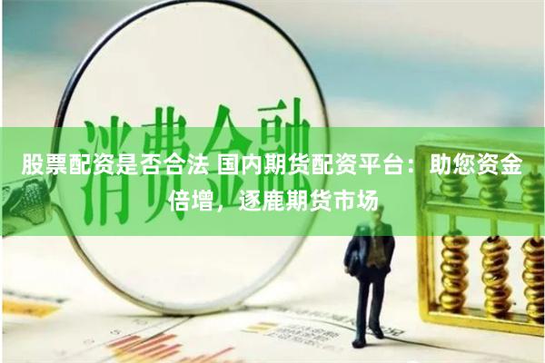 股票配資是否合法 國內(nèi)期貨配資平臺：助您資金倍增，逐鹿期貨市場