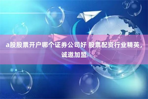 a股股票開戶哪個證券公司好 股票配資行業(yè)精英，誠邀加盟