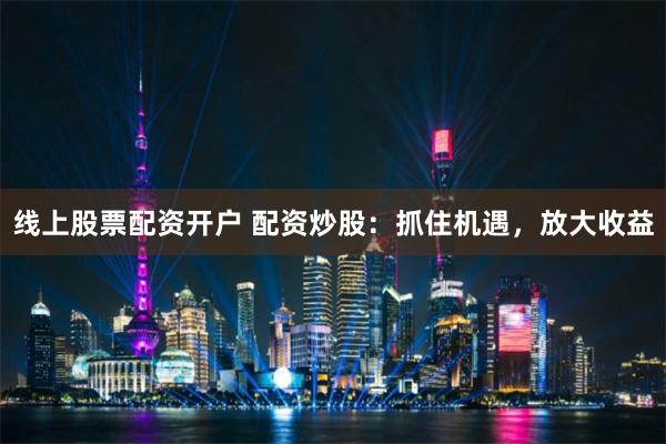 線上股票配資開戶 配資炒股：抓住機(jī)遇，放大收益