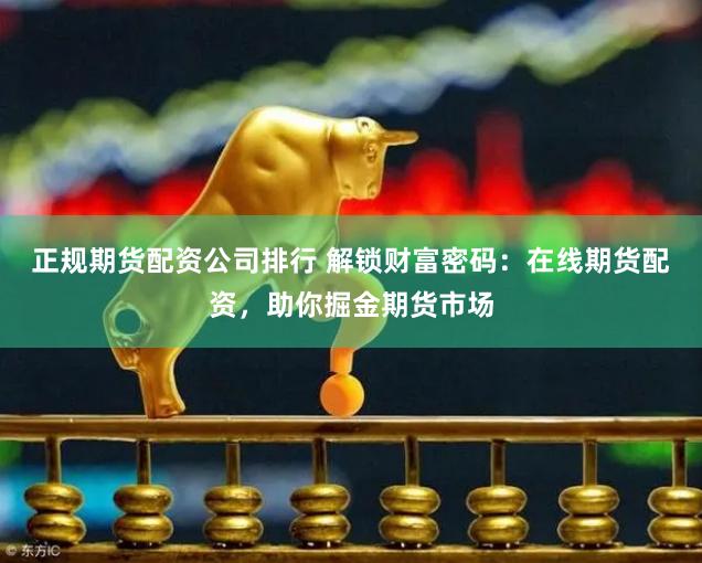 正規(guī)期貨配資公司排行 解鎖財(cái)富密碼：在線期貨配資，助你掘金期貨市場(chǎng)