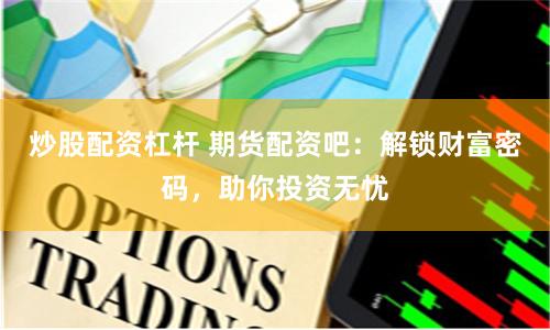 炒股配資杠桿 期貨配資吧：解鎖財(cái)富密碼，助你投資無(wú)憂