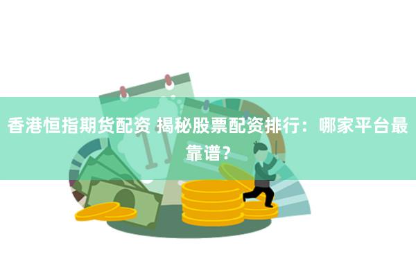 香港恒指期貨配資 揭秘股票配資排行：哪家平臺(tái)最靠譜？