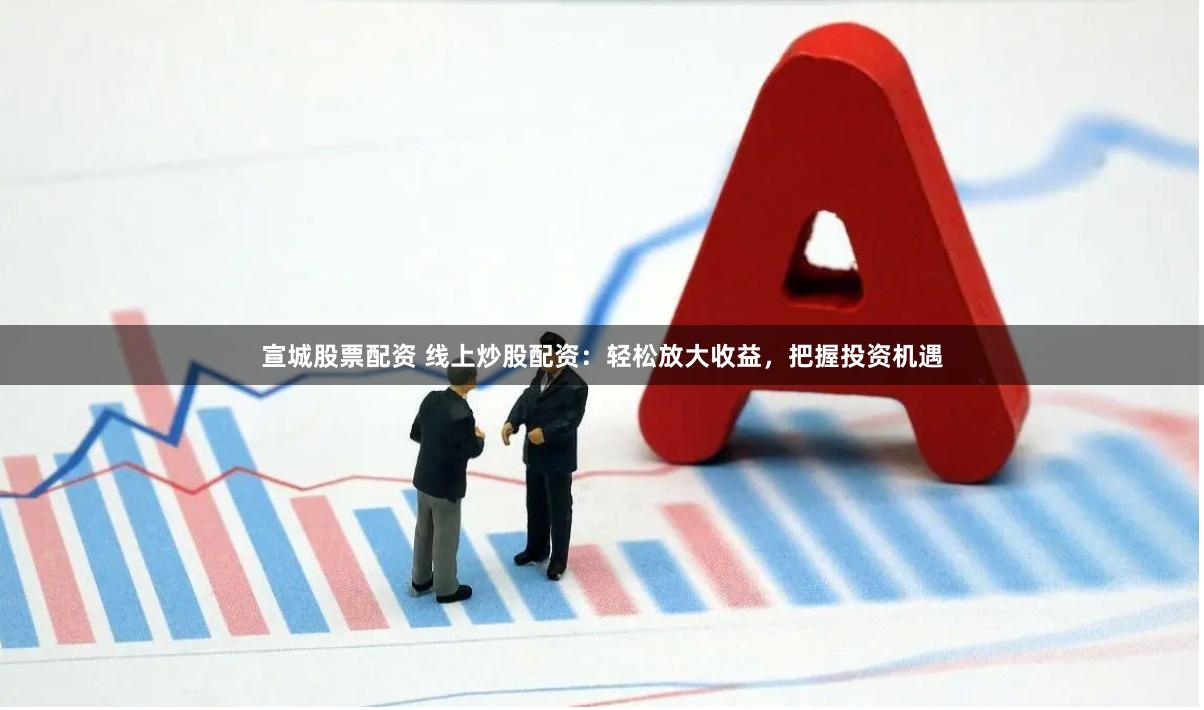 宣城股票配資 線上炒股配資：輕松放大收益，把握投資機(jī)遇
