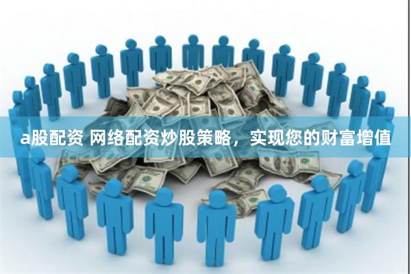 a股配資 網(wǎng)絡(luò)配資炒股策略，實(shí)現(xiàn)您的財(cái)富增值