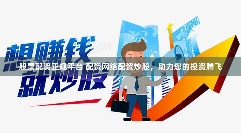 股票配資正規(guī)平臺(tái) 配資網(wǎng)絡(luò)配資炒股，助力您的投資騰飛