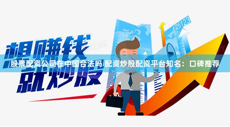 股票配資公司在中國(guó)合法嗎 配資炒股配資平臺(tái)知名：口碑推薦
