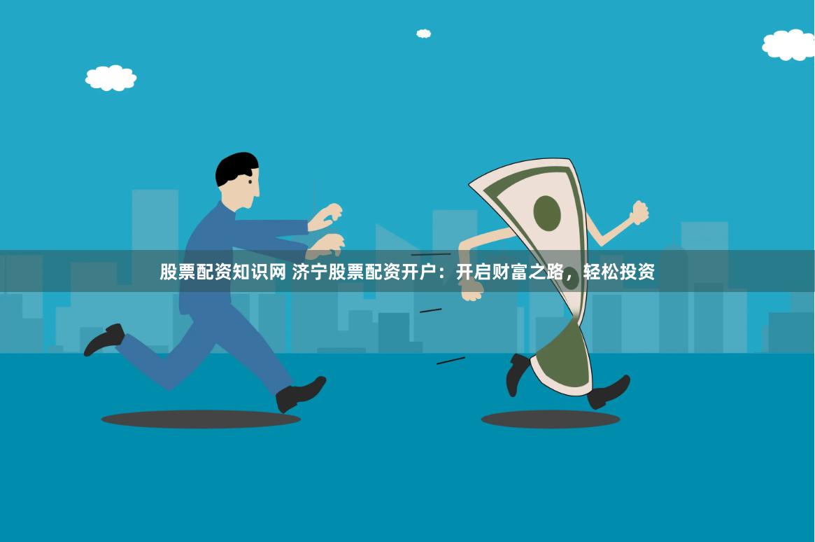 股票配資知識(shí)網(wǎng) 濟(jì)寧股票配資開戶：開啟財(cái)富之路，輕松投資