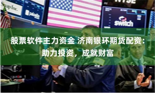 股票軟件主力資金 濟(jì)南銀環(huán)期貨配資：助力投資，成就財(cái)富