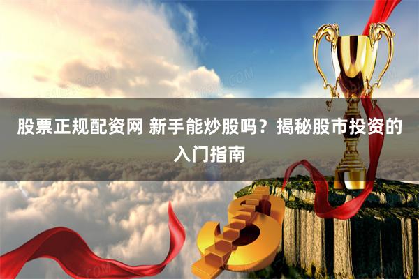 股票正規(guī)配資網(wǎng) 新手能炒股嗎？揭秘股市投資的入門指南