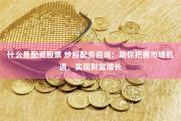 什么是配資股票 炒股配資咨詢：助你把握市場(chǎng)機(jī)遇，實(shí)現(xiàn)財(cái)富增長(zhǎng)