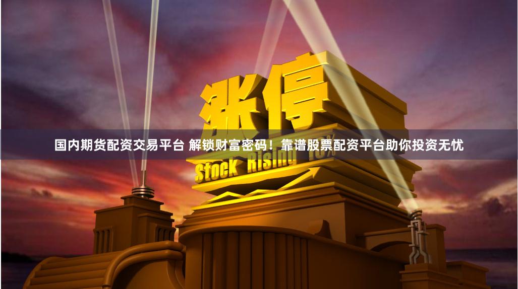 國內(nèi)期貨配資交易平臺 解鎖財富密碼！靠譜股票配資平臺助你投資無憂