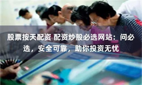 股票按天配資 配資炒股必選網(wǎng)站：?jiǎn)柋剡x，安全可靠，助你投資無(wú)憂