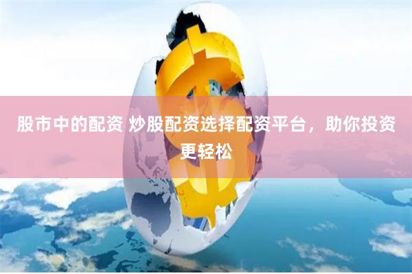 股市中的配資 炒股配資選擇配資平臺，助你投資更輕松